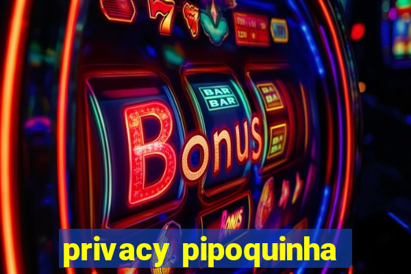 privacy pipoquinha