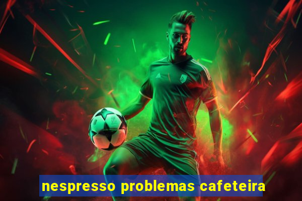 nespresso problemas cafeteira