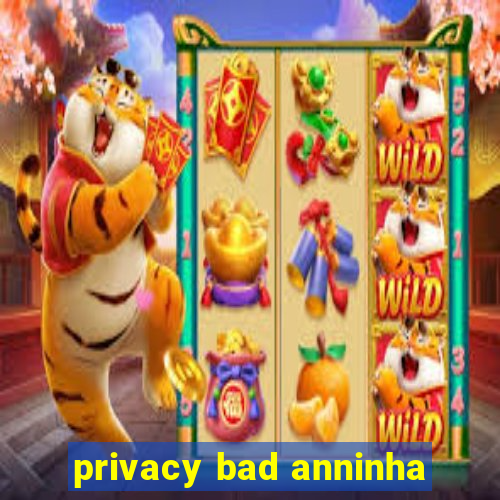 privacy bad anninha