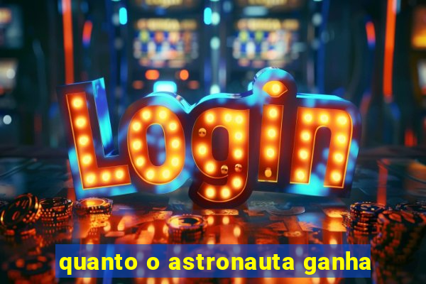 quanto o astronauta ganha