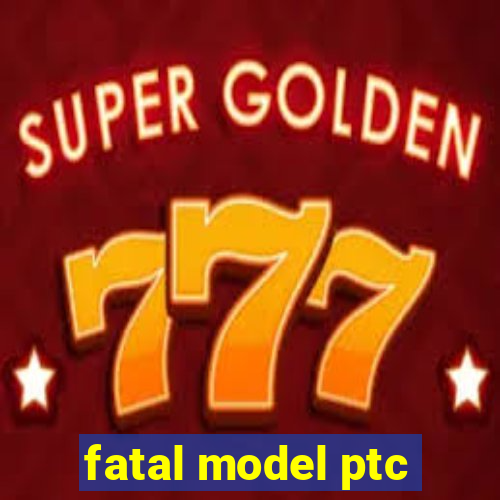 fatal model ptc