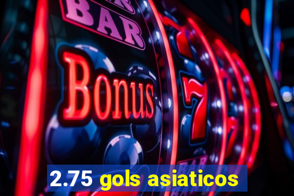 2.75 gols asiaticos