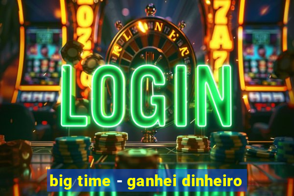 big time - ganhei dinheiro